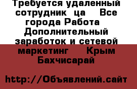 Требуется удаленный сотрудник (ца) - Все города Работа » Дополнительный заработок и сетевой маркетинг   . Крым,Бахчисарай